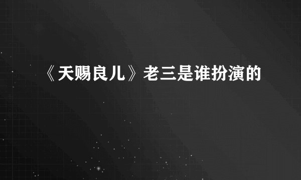 《天赐良儿》老三是谁扮演的