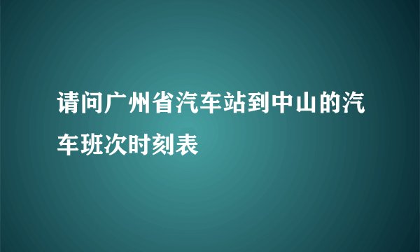 请问广州省汽车站到中山的汽车班次时刻表