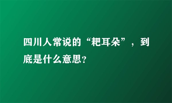 四川人常说的“耙耳朵”,到底是什么意思?