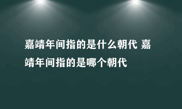 嘉靖年间指的是什么朝代 嘉靖年间指的是哪个朝代
