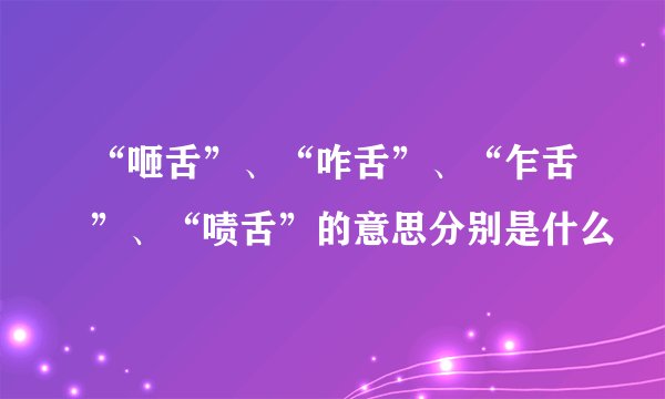 “咂舌”、“咋舌”、“乍舌”、“啧舌”的意思分别是什么