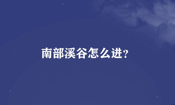 南部溪谷怎么进？