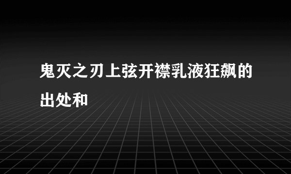 鬼灭之刃上弦开襟乳液狂飙的出处和