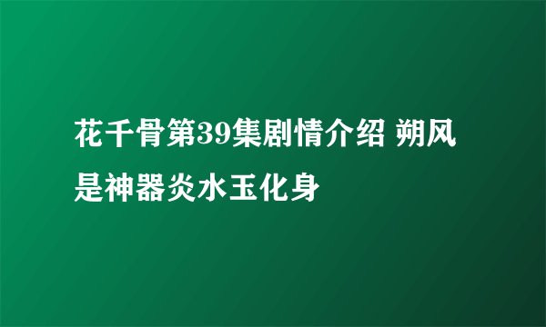 花千骨第39集剧情介绍 朔风是神器炎水玉化身