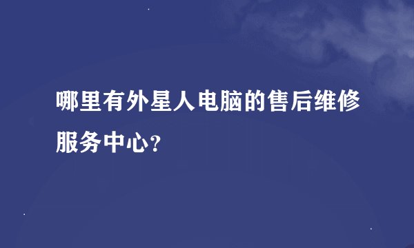 哪里有外星人电脑的售后维修服务中心？