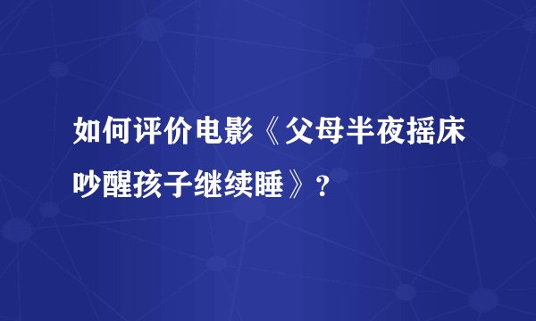 如何评价电影《父母半夜摇床吵醒孩子继续睡》?