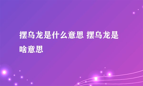 摆乌龙是什么意思 摆乌龙是啥意思