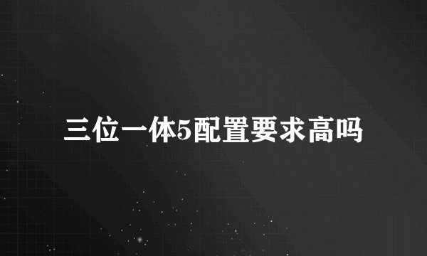 三位一体5配置要求高吗
