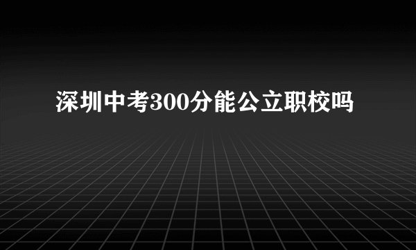 深圳中考300分能公立职校吗