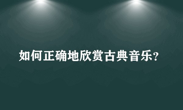 如何正确地欣赏古典音乐？