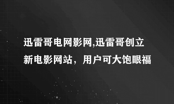 迅雷哥电网影网,迅雷哥创立新电影网站，用户可大饱眼福