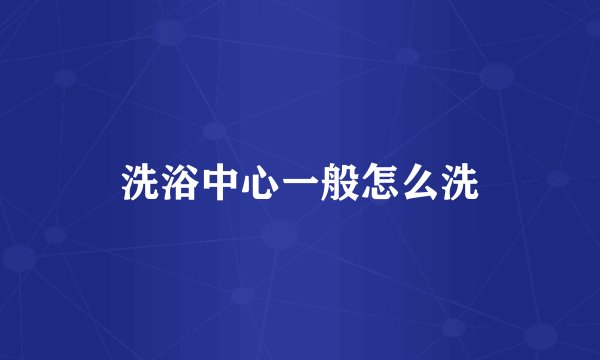 洗浴中心一般怎么洗