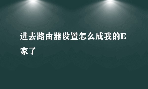 进去路由器设置怎么成我的E家了