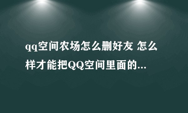 qq空间农场怎么删好友 怎么样才能把QQ空间里面的农场好友删掉