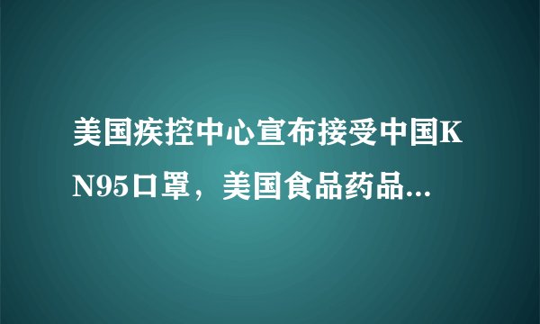 美国疾控中心宣布接受中国KN95口罩，美国食品药品监督管理局宣布拒绝中国KN95口罩，谁说了算？