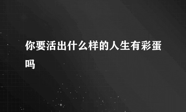 你要活出什么样的人生有彩蛋吗
