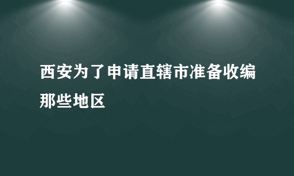 西安为了申请直辖市准备收编那些地区