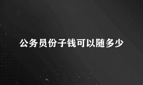 公务员份子钱可以随多少