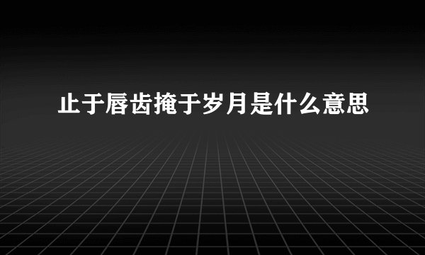 止于唇齿掩于岁月是什么意思