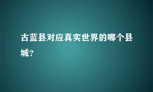古蓝县对应真实世界的哪个县城？