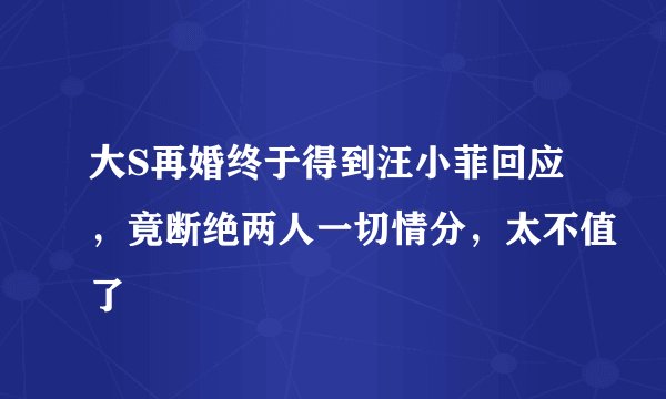 大S再婚终于得到汪小菲回应，竟断绝两人一切情分，太不值了