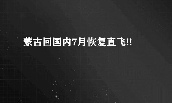 蒙古回国内7月恢复直飞!!