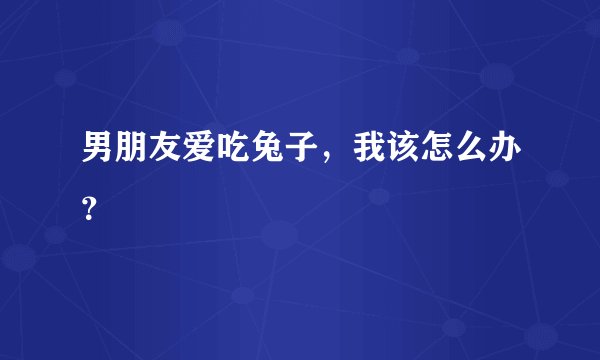 男朋友爱吃兔子，我该怎么办？