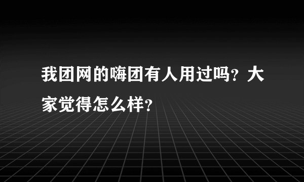 我团网的嗨团有人用过吗？大家觉得怎么样？