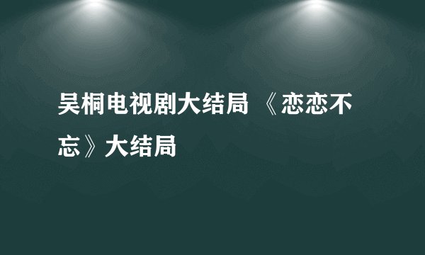 吴桐电视剧大结局 《恋恋不忘》大结局