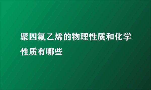 聚四氟乙烯的物理性质和化学性质有哪些