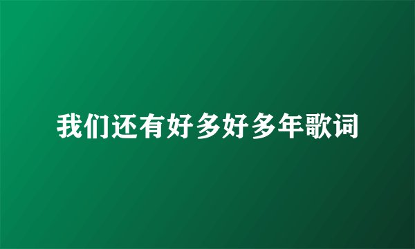 我们还有好多好多年歌词