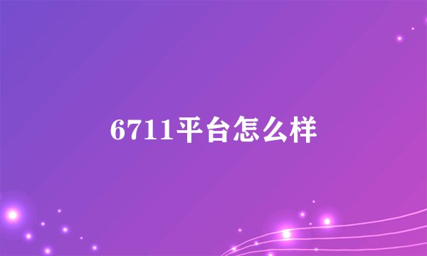 6711平台怎么样