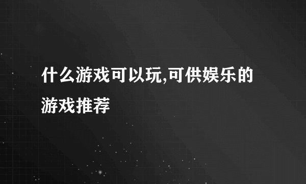 什么游戏可以玩,可供娱乐的游戏推荐