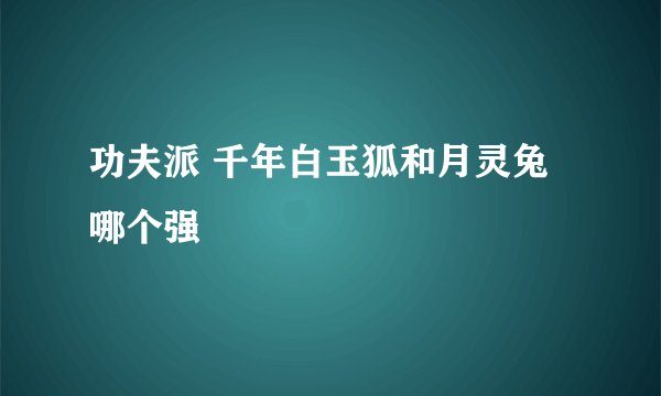 功夫派 千年白玉狐和月灵兔哪个强