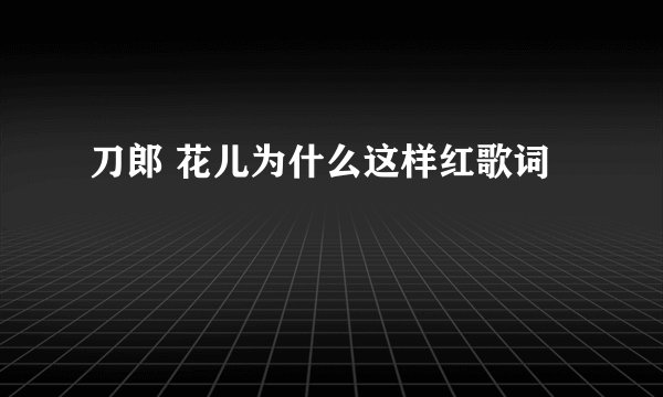 刀郎 花儿为什么这样红歌词