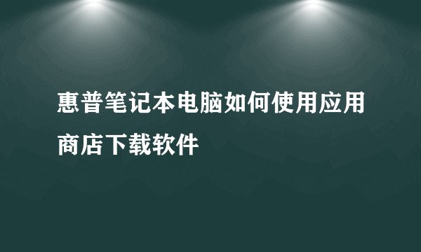 惠普笔记本电脑如何使用应用商店下载软件
