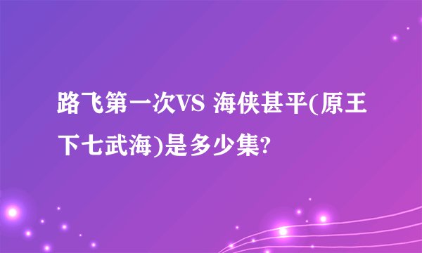 路飞第一次VS 海侠甚平(原王下七武海)是多少集?
