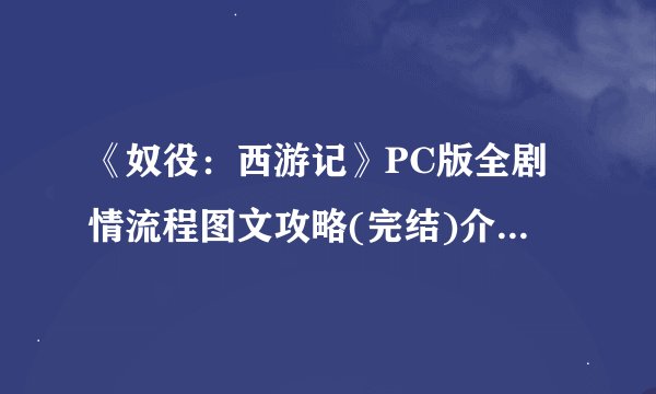 《奴役：西游记》PC版全剧情流程图文攻略(完结)介绍_《奴役：西游记》PC版全剧情流程图文攻略(完结)是什么
