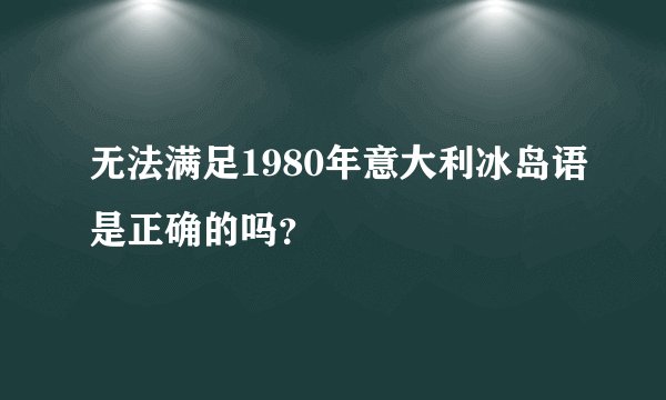 无法满足1980年意大利冰岛语是正确的吗？
