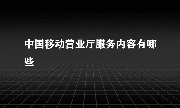 中国移动营业厅服务内容有哪些