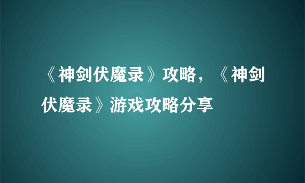 《神剑伏魔录》攻略，《神剑伏魔录》游戏攻略分享