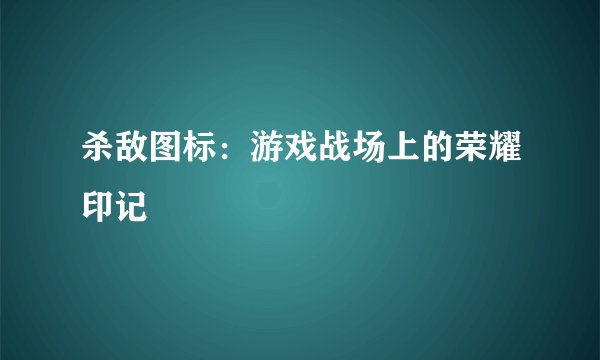 杀敌图标：游戏战场上的荣耀印记