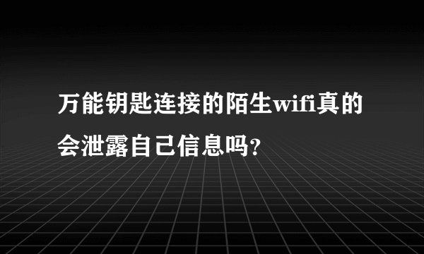 万能钥匙连接的陌生wifi真的会泄露自己信息吗？