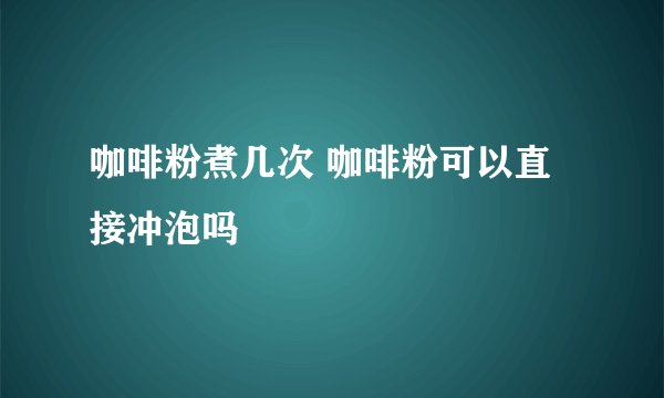 咖啡粉煮几次 咖啡粉可以直接冲泡吗