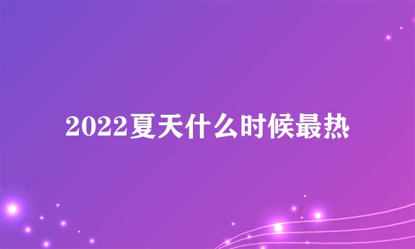 2022夏天什么时候最热
