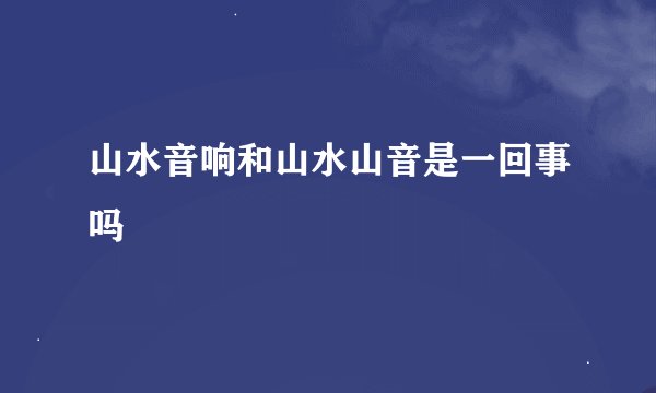 山水音响和山水山音是一回事吗