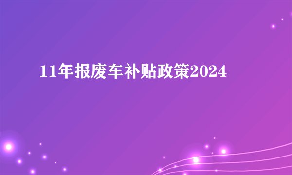11年报废车补贴政策2024