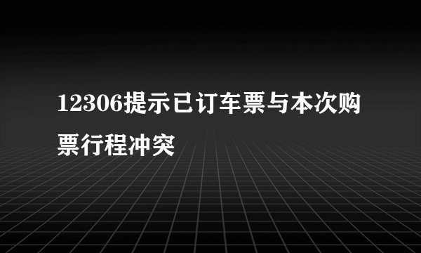 12306提示已订车票与本次购票行程冲突
