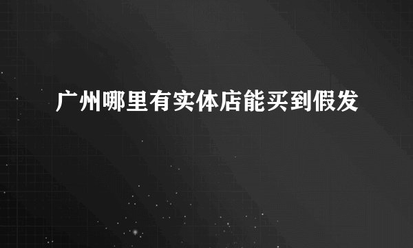 广州哪里有实体店能买到假发