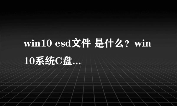 win10 esd文件 是什么？win10系统C盘中的esd文件可以删除吗？